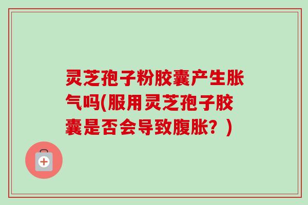 灵芝孢子粉胶囊产生胀气吗(服用灵芝孢子胶囊是否会导致腹胀?)-第1张图片-卓越灵芝孢子粉 灵芝孢子粉胶囊产生胀气吗(服用灵芝孢子胶囊是否会导致腹胀?)-第1张图片-卓越灵芝孢子粉