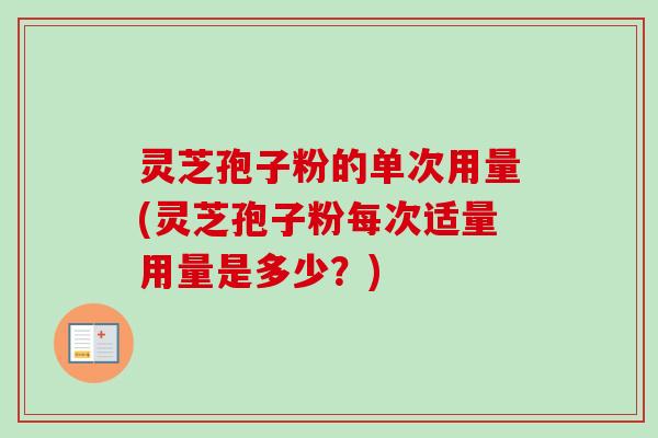 灵芝孢子粉的单次用量(灵芝孢子粉每次适量用量是多少？)-第1张图片-卓越灵芝孢子粉