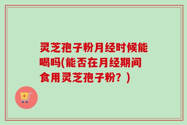 灵芝孢子粉月经时候能喝吗(能否在月经期间食用灵芝孢子粉?)-第1张图片-卓越灵芝孢子粉 灵芝孢子粉月经时候能喝吗(能否在月经期间食用灵芝孢子粉?)-第1张图片-卓越灵芝孢子粉