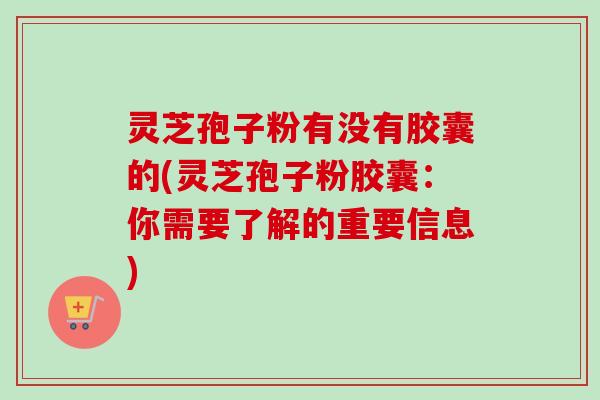 灵芝孢子粉有没有胶囊的(灵芝孢子粉胶囊:你需要了解的重要信息)-第1张图片-卓越灵芝孢子粉 灵芝孢子粉有没有胶囊的(灵芝孢子粉胶囊:你需要了解的重要信息)-第1张图片-卓越灵芝孢子粉