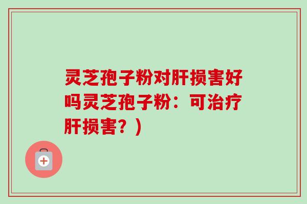 灵芝孢子粉对肝损害好吗灵芝孢子粉：可治疗肝损害？)-第1张图片-卓越灵芝孢子粉
