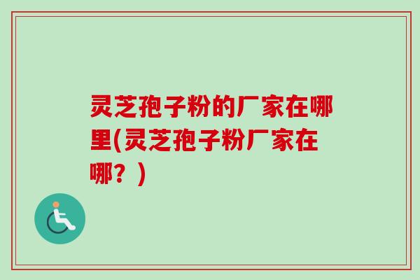 灵芝孢子粉的厂家在哪里(灵芝孢子粉厂家在哪?)-第1张图片-卓越灵芝孢子粉 灵芝孢子粉的厂家在哪里(灵芝孢子粉厂家在哪?)-第1张图片-卓越灵芝孢子粉