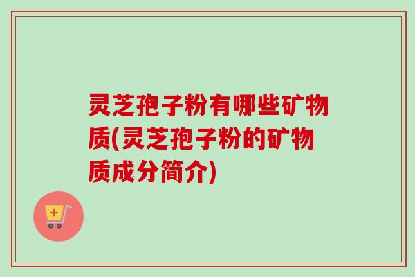 灵芝孢子粉有哪些矿物质(灵芝孢子粉的矿物质成分简介)-第1张图片-卓越灵芝孢子粉 灵芝孢子粉有哪些矿物质(灵芝孢子粉的矿物质成分简介)-第1张图片-卓越灵芝孢子粉