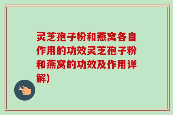 灵芝孢子粉和燕窝各自作用的功效灵芝孢子粉和燕窝的功效及作用详解)-第1张图片-卓越灵芝孢子粉