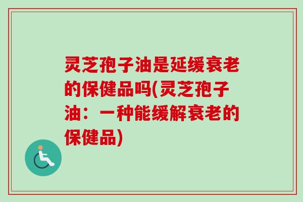 灵芝孢子油是延缓衰老的保健品吗(灵芝孢子油:一种能缓解衰老的保健品)-第1张图片-卓越灵芝孢子粉 灵芝孢子油是延缓衰老的保健品吗(灵芝孢子油:一种能缓解衰老的保健品)-第1张图片-卓越灵芝孢子粉