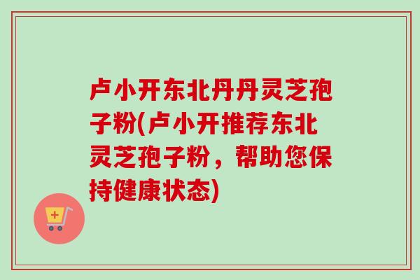 卢小开东北丹丹灵芝孢子粉(卢小开推荐东北灵芝孢子粉，帮助您保持健康状态)-第1张图片-卓越灵芝孢子粉