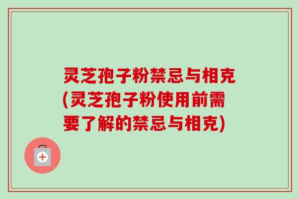 灵芝孢子粉禁忌与相克(灵芝孢子粉使用前需要了解的禁忌与相克)-第1张图片-卓越灵芝孢子粉 灵芝孢子粉禁忌与相克(灵芝孢子粉使用前需要了解的禁忌与相克)-第1张图片-卓越灵芝孢子粉