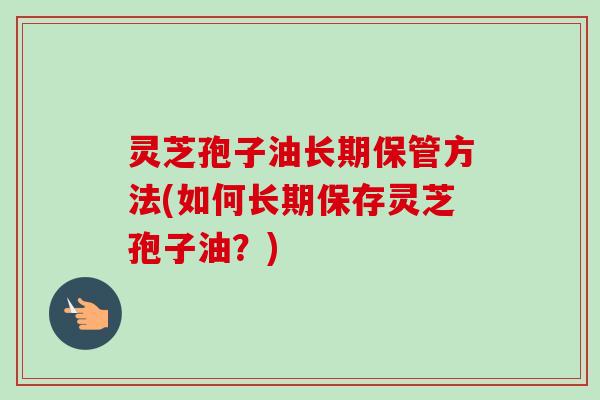 灵芝孢子油长期保管方法(如何长期保存灵芝孢子油?)-第1张图片-卓越灵芝孢子粉 灵芝孢子油长期保管方法(如何长期保存灵芝孢子油?)-第1张图片-卓越灵芝孢子粉