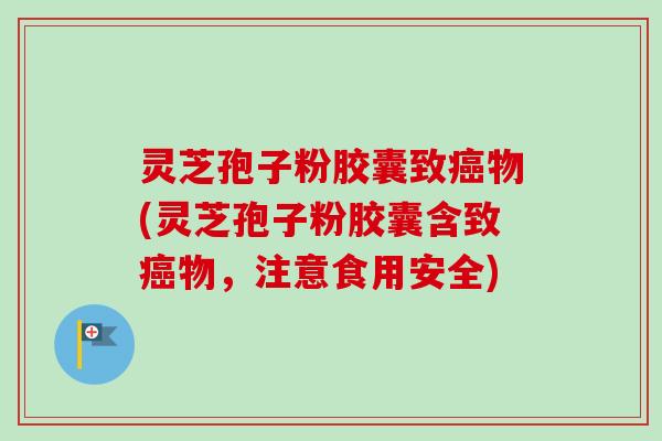 灵芝孢子粉胶囊致癌物(灵芝孢子粉胶囊含致癌物,注意食用安全)-第1张图片-卓越灵芝孢子粉 灵芝孢子粉胶囊致癌物(灵芝孢子粉胶囊含致癌物,注意食用安全)-第1张图片-卓越灵芝孢子粉