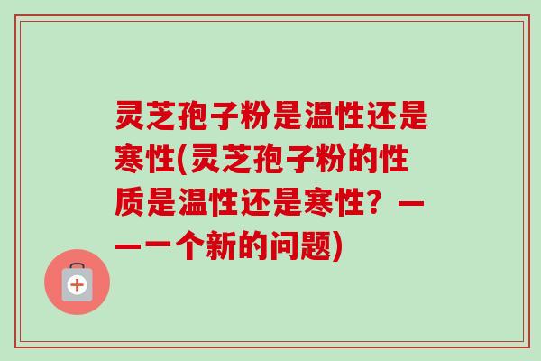 灵芝孢子粉是温性还是寒性(灵芝孢子粉的性质是温性还是寒性?——一个新的问题)-第1张图片-卓越灵芝孢子粉 灵芝孢子粉是温性还是寒性(灵芝孢子粉的性质是温性还是寒性?——一个新的问题)-第1张图片-卓越灵芝孢子粉