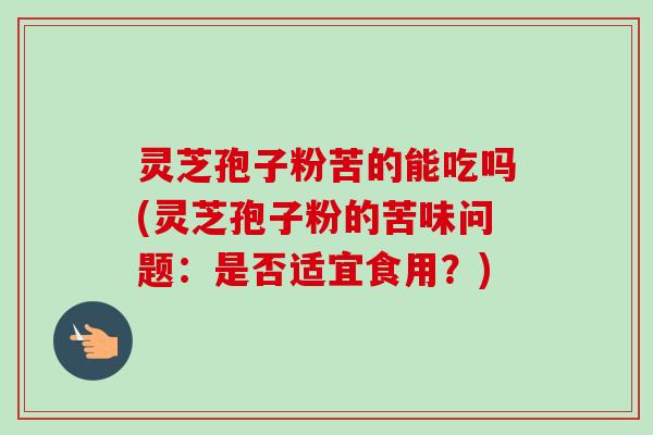 灵芝孢子粉苦的能吃吗(灵芝孢子粉的苦味问题:是否适宜食用?)-第1张图片-卓越灵芝孢子粉 灵芝孢子粉苦的能吃吗(灵芝孢子粉的苦味问题:是否适宜食用?)-第1张图片-卓越灵芝孢子粉