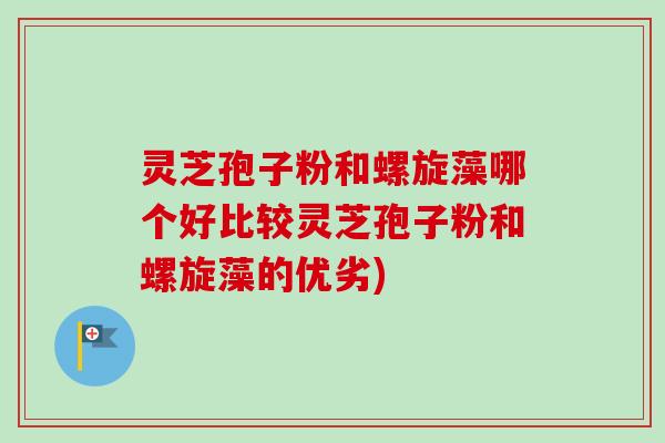 灵芝孢子粉和螺旋藻哪个好比较灵芝孢子粉和螺旋藻的优劣)-第1张图片-卓越灵芝孢子粉 灵芝孢子粉和螺旋藻哪个好比较灵芝孢子粉和螺旋藻的优劣)-第1张图片-卓越灵芝孢子粉