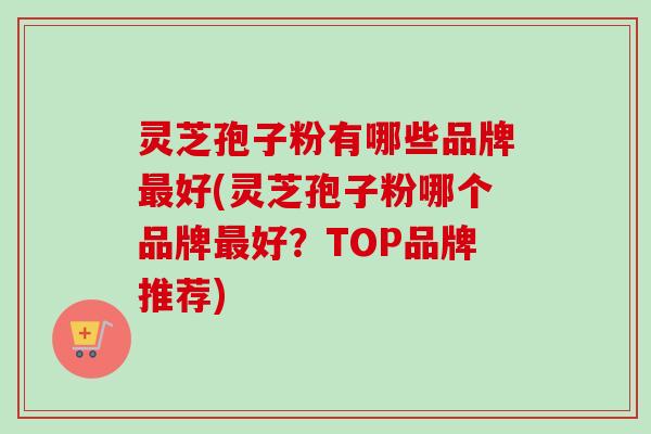 灵芝孢子粉有哪些品牌最好(灵芝孢子粉哪个品牌最好?TOP品牌推荐)-第1张图片-卓越灵芝孢子粉 灵芝孢子粉有哪些品牌最好(灵芝孢子粉哪个品牌最好?TOP品牌推荐)-第1张图片-卓越灵芝孢子粉