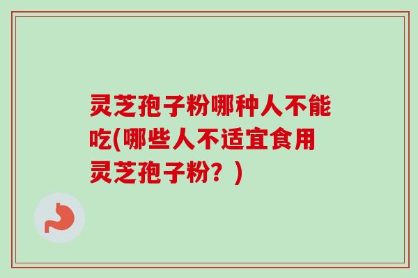 灵芝孢子粉哪种人不能吃(哪些人不适宜食用灵芝孢子粉？)-第1张图片-卓越灵芝孢子粉