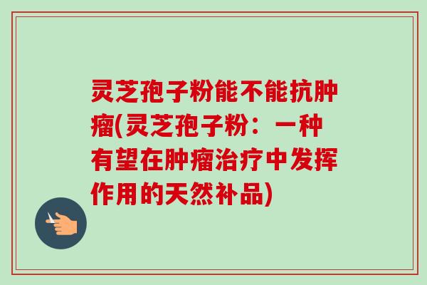灵芝孢子粉能不能抗肿瘤(灵芝孢子粉:一种有望在肿瘤治疗中发挥作用的天然补品)-第1张图片-卓越灵芝孢子粉 灵芝孢子粉能不能抗肿瘤(灵芝孢子粉:一种有望在肿瘤治疗中发挥作用的天然补品)-第1张图片-卓越灵芝孢子粉
