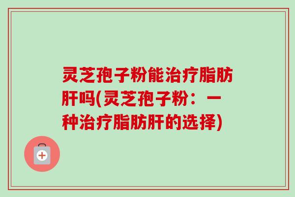 灵芝孢子粉能治疗脂肪肝吗(灵芝孢子粉:一种治疗脂肪肝的选择)-第1张图片-卓越灵芝孢子粉 灵芝孢子粉能治疗脂肪肝吗(灵芝孢子粉:一种治疗脂肪肝的选择)-第1张图片-卓越灵芝孢子粉