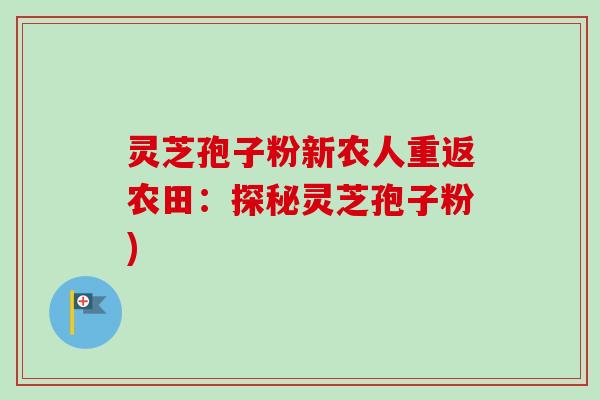 灵芝孢子粉新农人重返农田:探秘灵芝孢子粉)-第1张图片-卓越灵芝孢子粉 灵芝孢子粉新农人重返农田:探秘灵芝孢子粉)-第1张图片-卓越灵芝孢子粉