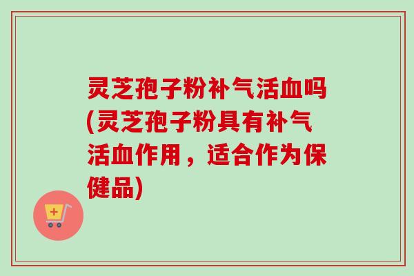 灵芝孢子粉补气活血吗(灵芝孢子粉具有补气活血作用,适合作为保健品)-第1张图片-卓越灵芝孢子粉 灵芝孢子粉补气活血吗(灵芝孢子粉具有补气活血作用,适合作为保健品)-第1张图片-卓越灵芝孢子粉