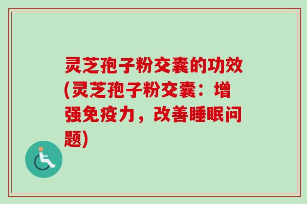灵芝孢子粉交囊的功效(灵芝孢子粉交囊：增强免疫力，改善睡眠问题)-第1张图片-卓越灵芝孢子粉