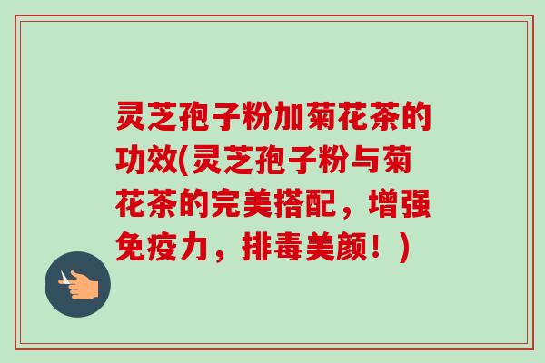 灵芝孢子粉加菊花茶的功效(灵芝孢子粉与菊花茶的完美搭配，增强免疫力，排毒美颜！)-第1张图片-卓越灵芝孢子粉