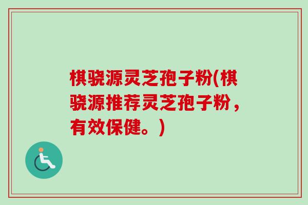 棋骁源灵芝孢子粉(棋骁源推荐灵芝孢子粉，有效保健。)-第1张图片-卓越灵芝孢子粉