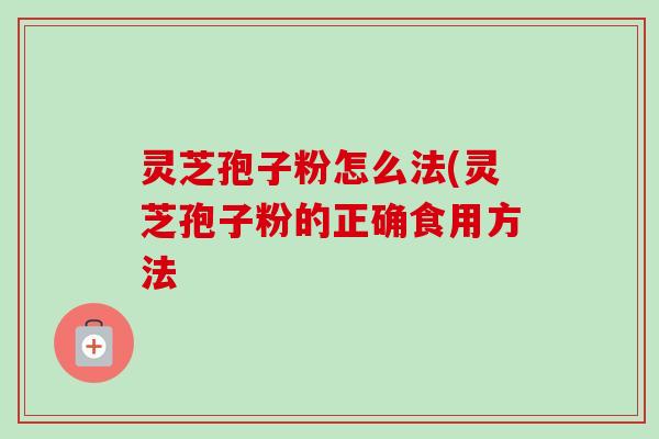 灵芝孢子粉怎么法(灵芝孢子粉的正确食用方法-第1张图片-卓越灵芝孢子粉 灵芝孢子粉怎么法(灵芝孢子粉的正确食用方法-第1张图片-卓越灵芝孢子粉