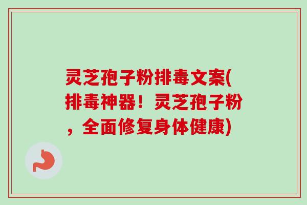 灵芝孢子粉排毒文案(排毒神器！灵芝孢子粉，全面修复身体健康)-第1张图片-卓越灵芝孢子粉