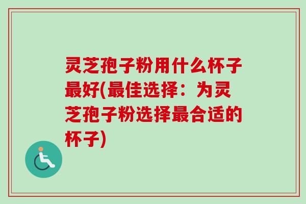 灵芝孢子粉用什么杯子最好(最佳选择:为灵芝孢子粉选择最合适的杯子)-第1张图片-卓越灵芝孢子粉 灵芝孢子粉用什么杯子最好(最佳选择:为灵芝孢子粉选择最合适的杯子)-第1张图片-卓越灵芝孢子粉