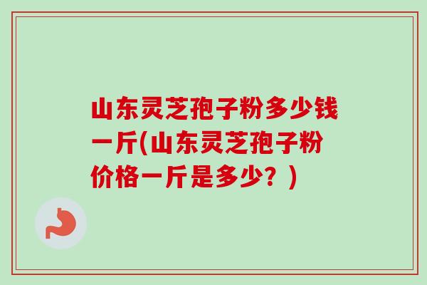 山东灵芝孢子粉多少钱一斤(山东灵芝孢子粉价格一斤是多少？)-第1张图片-卓越灵芝孢子粉