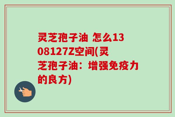 灵芝孢子油 怎么1308127Z空间(灵芝孢子油:增强免疫力的良方)-第1张图片-卓越灵芝孢子粉 灵芝孢子油 怎么1308127Z空间(灵芝孢子油:增强免疫力的良方)-第1张图片-卓越灵芝孢子粉