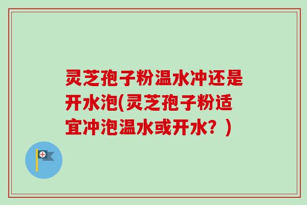 灵芝孢子粉温水冲还是开水泡(灵芝孢子粉适宜冲泡温水或开水?)-第1张图片-卓越灵芝孢子粉 灵芝孢子粉温水冲还是开水泡(灵芝孢子粉适宜冲泡温水或开水?)-第1张图片-卓越灵芝孢子粉
