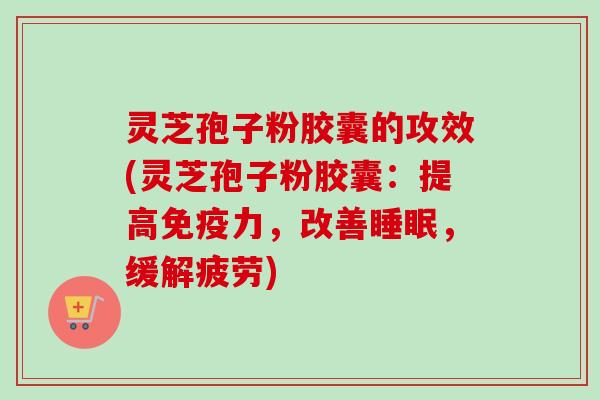 灵芝孢子粉胶囊的攻效(灵芝孢子粉胶囊：提高免疫力，改善睡眠，缓解疲劳)-第1张图片-卓越灵芝孢子粉