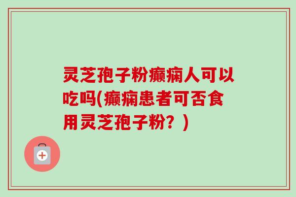 灵芝孢子粉癫痫人可以吃吗(癫痫患者可否食用灵芝孢子粉?)-第1张图片-卓越灵芝孢子粉 灵芝孢子粉癫痫人可以吃吗(癫痫患者可否食用灵芝孢子粉?)-第1张图片-卓越灵芝孢子粉