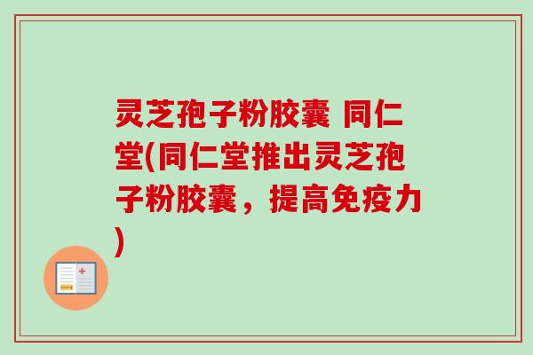 灵芝孢子粉胶囊 同仁堂(同仁堂推出灵芝孢子粉胶囊，提高免疫力)-第1张图片-卓越灵芝孢子粉