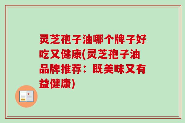 灵芝孢子油哪个牌子好吃又健康(灵芝孢子油品牌推荐:既美味又有益健康)-第1张图片-卓越灵芝孢子粉 灵芝孢子油哪个牌子好吃又健康(灵芝孢子油品牌推荐:既美味又有益健康)-第1张图片-卓越灵芝孢子粉