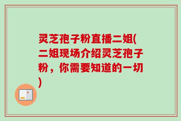 灵芝孢子粉直播二姐(二姐现场介绍灵芝孢子粉，你需要知道的一切)-第1张图片-卓越灵芝孢子粉