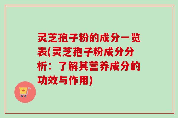 灵芝孢子粉的成分一览表(灵芝孢子粉成分分析：了解其营养成分的功效与作用)-第1张图片-卓越灵芝孢子粉