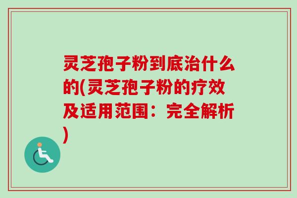 灵芝孢子粉到底治什么的(灵芝孢子粉的疗效及适用范围:完全解析)-第1张图片-卓越灵芝孢子粉 灵芝孢子粉到底治什么的(灵芝孢子粉的疗效及适用范围:完全解析)-第1张图片-卓越灵芝孢子粉