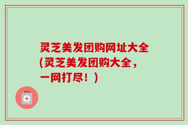 灵芝美发团购网址大全(灵芝美发团购大全,一网打尽!)-第1张图片-卓越灵芝孢子粉 灵芝美发团购网址大全(灵芝美发团购大全,一网打尽!)-第1张图片-卓越灵芝孢子粉