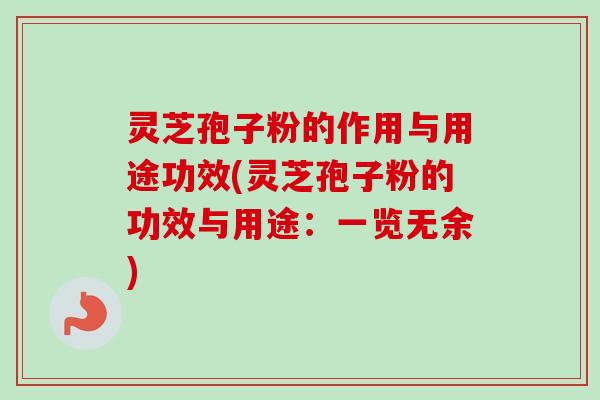 灵芝孢子粉的作用与用途功效(灵芝孢子粉的功效与用途：一览无余)-第1张图片-卓越灵芝孢子粉