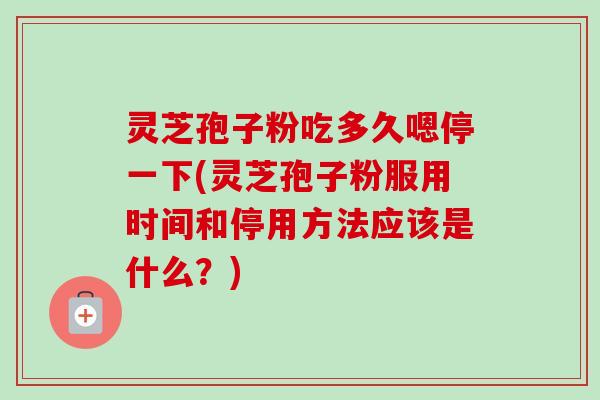 灵芝孢子粉吃多久嗯停一下(灵芝孢子粉服用时间和停用方法应该是什么?)-第1张图片-卓越灵芝孢子粉 灵芝孢子粉吃多久嗯停一下(灵芝孢子粉服用时间和停用方法应该是什么?)-第1张图片-卓越灵芝孢子粉