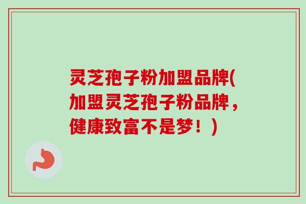 灵芝孢子粉加盟品牌(加盟灵芝孢子粉品牌,健康致富不是梦!)-第1张图片-卓越灵芝孢子粉 灵芝孢子粉加盟品牌(加盟灵芝孢子粉品牌,健康致富不是梦!)-第1张图片-卓越灵芝孢子粉