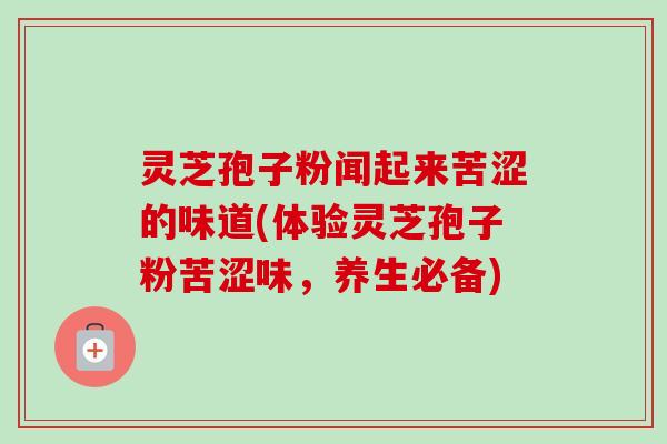 灵芝孢子粉闻起来苦涩的味道(体验灵芝孢子粉苦涩味,养生必备)-第1张图片-卓越灵芝孢子粉 灵芝孢子粉闻起来苦涩的味道(体验灵芝孢子粉苦涩味,养生必备)-第1张图片-卓越灵芝孢子粉