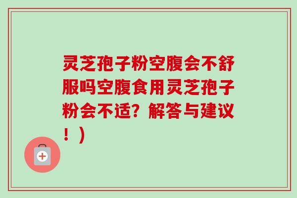 灵芝孢子粉空腹会不舒服吗空腹食用灵芝孢子粉会不适？解答与建议！)-第1张图片-卓越灵芝孢子粉