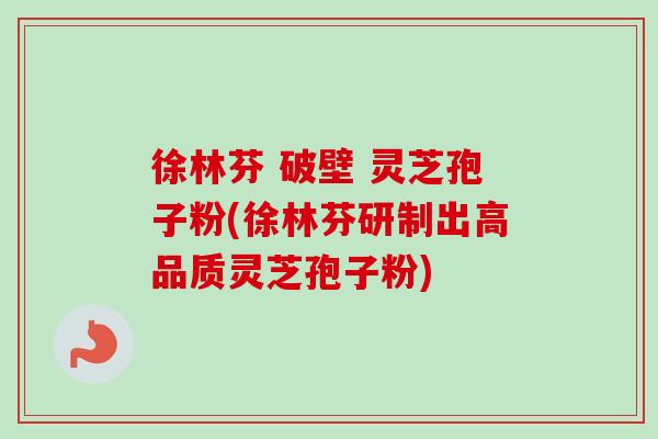 徐林芬 破壁 灵芝孢子粉(徐林芬研制出高品质灵芝孢子粉)-第1张图片-卓越灵芝孢子粉 徐林芬 破壁 灵芝孢子粉(徐林芬研制出高品质灵芝孢子粉)-第1张图片-卓越灵芝孢子粉