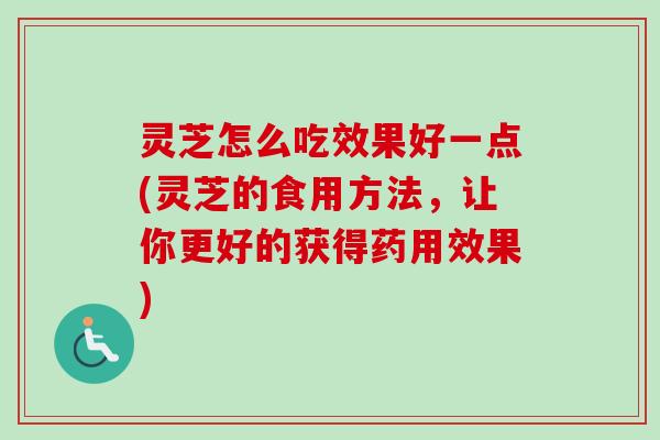灵芝怎么吃效果好一点(灵芝的食用方法，让你更好的获得药用效果)-第1张图片-卓越灵芝孢子粉