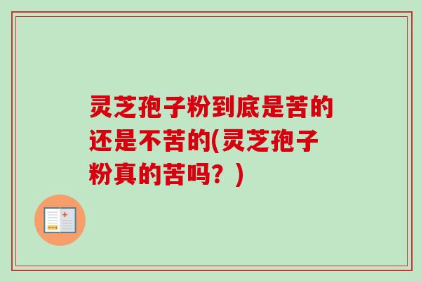 灵芝孢子粉到底是苦的还是不苦的(灵芝孢子粉真的苦吗？)-第1张图片-卓越灵芝孢子粉