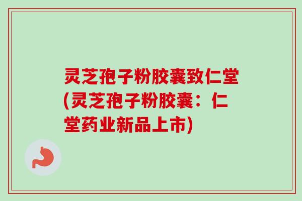 灵芝孢子粉胶囊致仁堂(灵芝孢子粉胶囊:仁堂药业新品上市)-第1张图片-卓越灵芝孢子粉 灵芝孢子粉胶囊致仁堂(灵芝孢子粉胶囊:仁堂药业新品上市)-第1张图片-卓越灵芝孢子粉