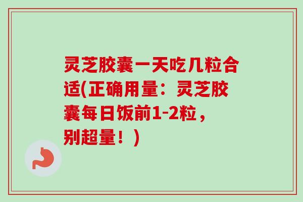 灵芝胶囊一天吃几粒合适(正确用量：灵芝胶囊每日饭前1-2粒，别超量！)-第1张图片-卓越灵芝孢子粉