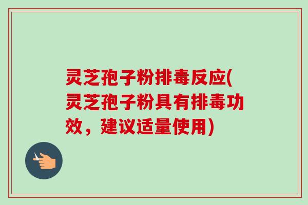 灵芝孢子粉排毒反应(灵芝孢子粉具有排毒功效，建议适量使用)-第1张图片-卓越灵芝孢子粉